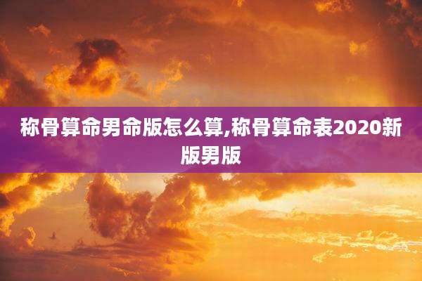 称骨算命男命版怎么算,称骨算命表2020新版男版