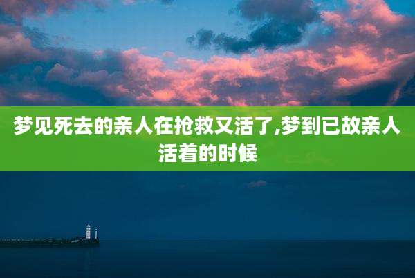 梦见死去的亲人在抢救又活了,梦到已故亲人活着的时候