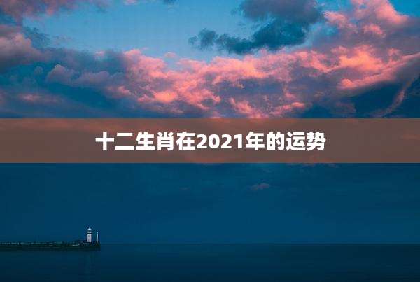 十二生肖在2021年的运势