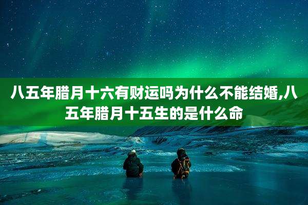 八五年腊月十六有财运吗为什么不能结婚,八五年腊月十五生的是什么命
