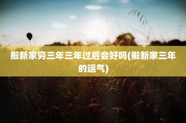 搬新家穷三年三年过后会好吗(搬新家三年的运气)