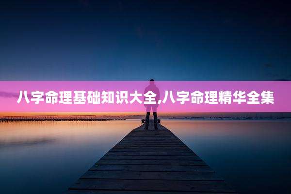 八字命理基础知识大全,八字命理精华全集