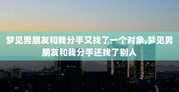 梦见男朋友和我分手又找了一个对象,梦见男朋友和我分手还找了别人