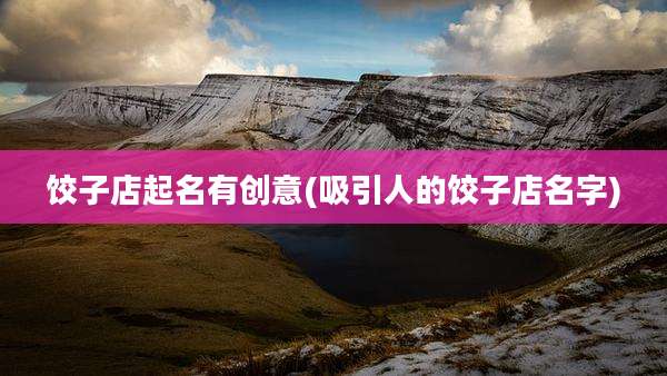 饺子店起名有创意(吸引人的饺子店名字)