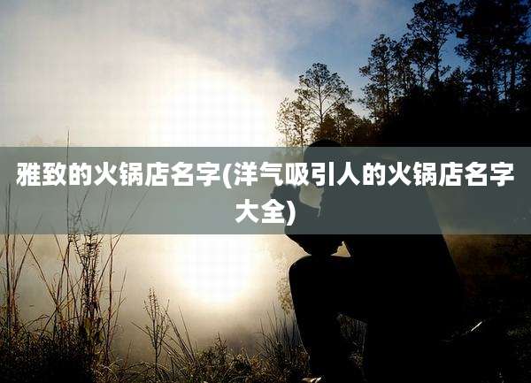 雅致的火锅店名字(洋气吸引人的火锅店名字大全)