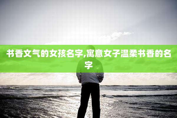 书香文气的女孩名字,寓意女子温柔书香的名字
