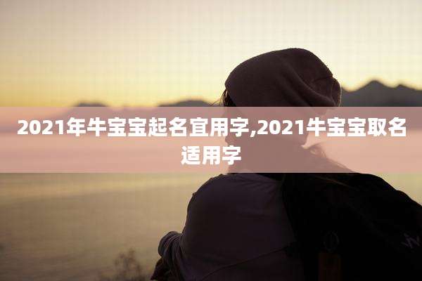 2021年牛宝宝起名宜用字,2021牛宝宝取名适用字