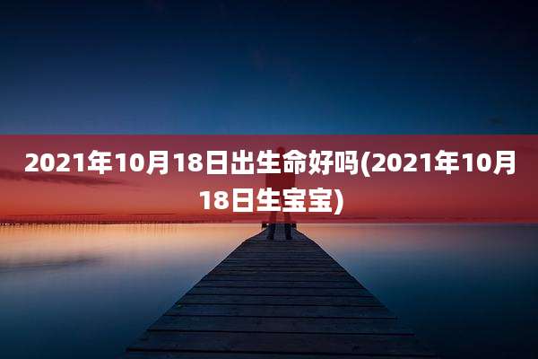 2021年10月18日出生命好吗(2021年10月18日生宝宝)