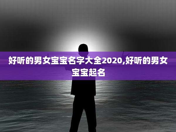 好听的男女宝宝名字大全2020,好听的男女宝宝起名
