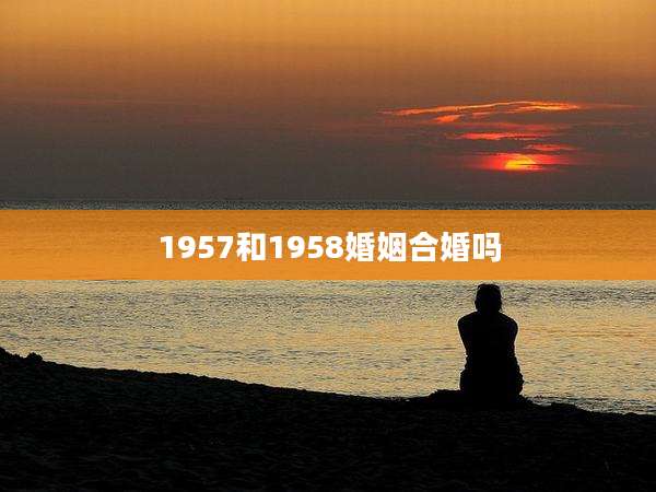 1957和1958婚姻合婚吗