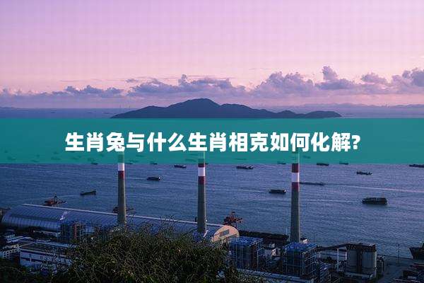 生肖兔与什么生肖相克如何化解?