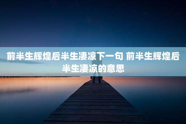 前半生辉煌后半生凄凉下一句 前半生辉煌后半生凄凉的意思