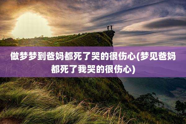 做梦梦到爸妈都死了哭的很伤心(梦见爸妈都死了我哭的很伤心)