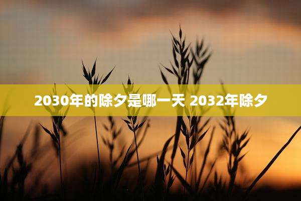 2030年的除夕是哪一天 2032年除夕