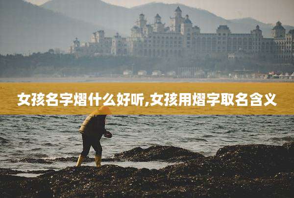 女孩名字熠什么好听,女孩用熠字取名含义