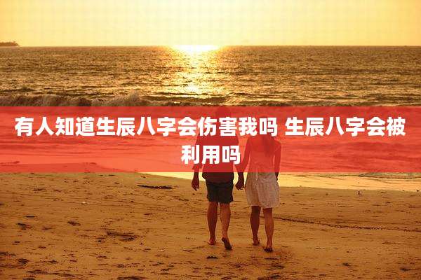 有人知道生辰八字会伤害我吗 生辰八字会被利用吗