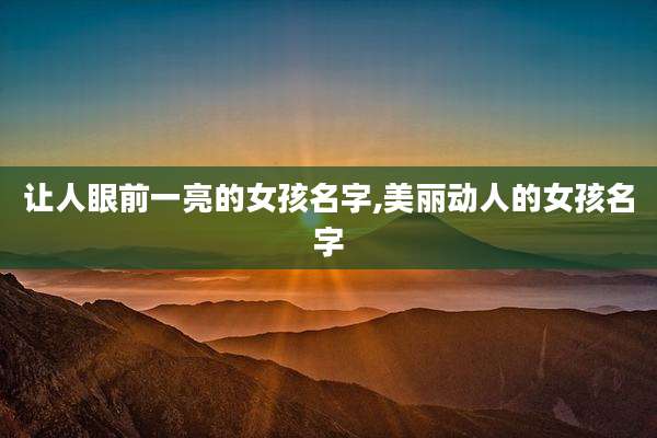 让人眼前一亮的女孩名字,美丽动人的女孩名字