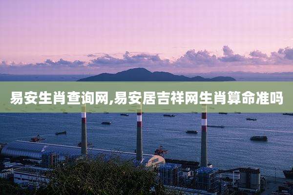易安生肖查询网,易安居吉祥网生肖算命准吗