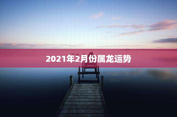 2021年2月份属龙运势