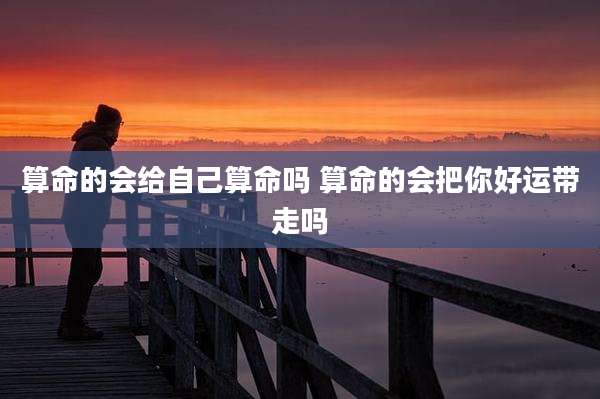 算命的会给自己算命吗 算命的会把你好运带走吗
