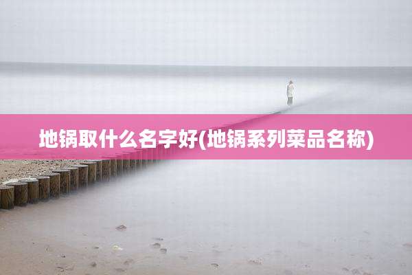 地锅取什么名字好(地锅系列菜品名称)