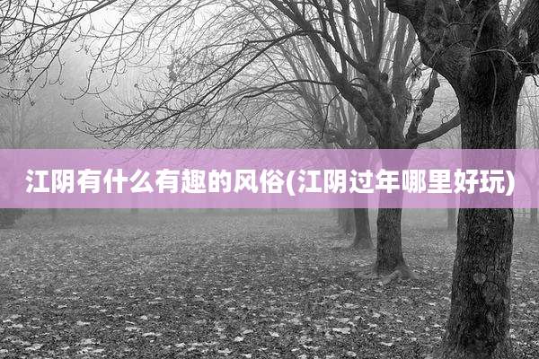 江阴有什么有趣的风俗(江阴过年哪里好玩)