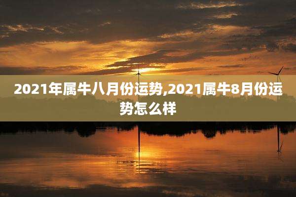 2021年属牛八月份运势,2021属牛8月份运势怎么样
