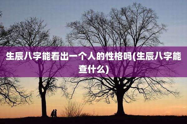 生辰八字能看出一个人的性格吗(生辰八字能查什么)