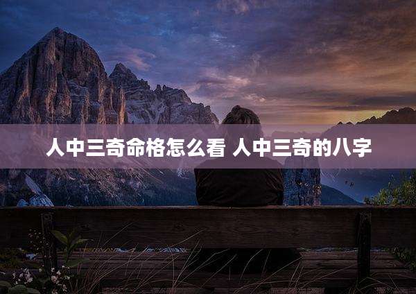 人中三奇命格怎么看 人中三奇的八字