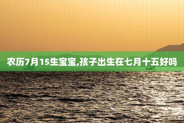 农历7月15生宝宝,孩子出生在七月十五好吗