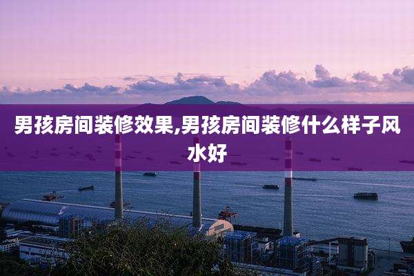 男孩房间装修效果,男孩房间装修什么样子风水好