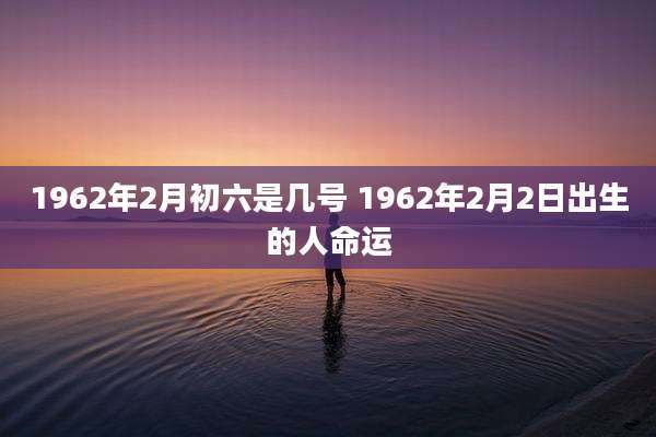 1962年2月初六是几号 1962年2月2日出生的人命运