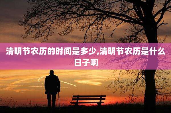 清明节农历的时间是多少,清明节农历是什么日子啊