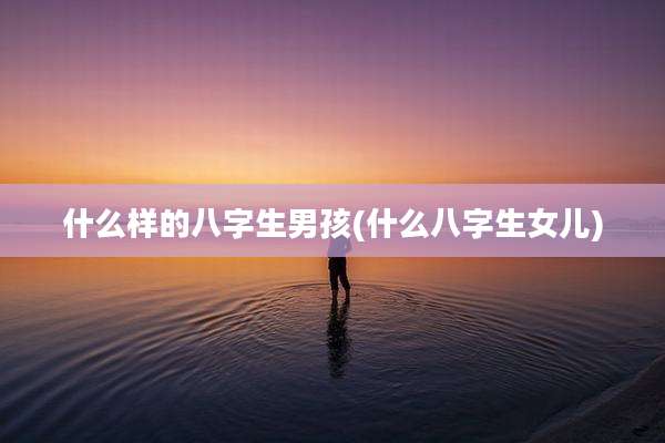 什么样的八字生男孩(什么八字生女儿)
