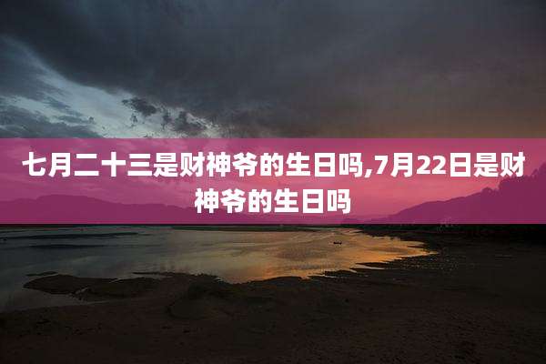 七月二十三是财神爷的生日吗,7月22日是财神爷的生日吗