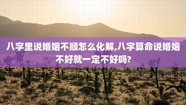 八字里说婚姻不顺怎么化解,八字算命说婚姻不好就一定不好吗?