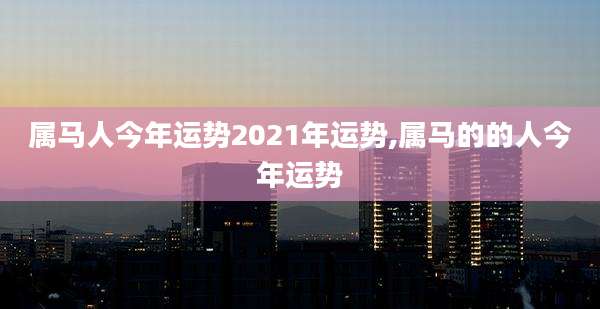 属马人今年运势2021年运势,属马的的人今年运势