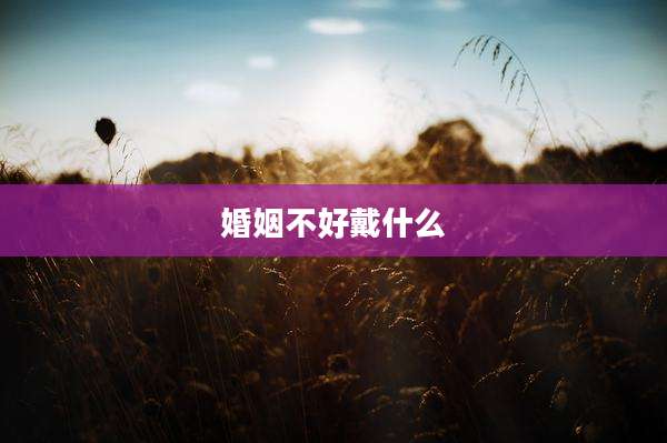 婚姻不好戴什么
