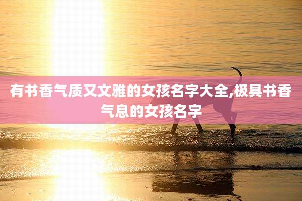 有书香气质又文雅的女孩名字大全,极具书香气息的女孩名字