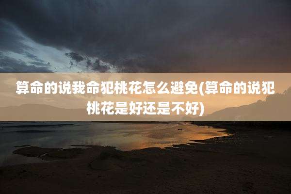 算命的说我命犯桃花怎么避免(算命的说犯桃花是好还是不好)