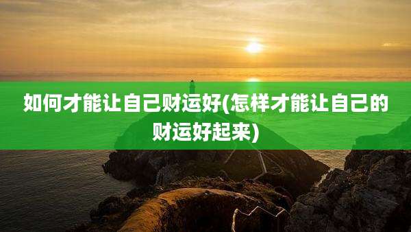 如何才能让自己财运好(怎样才能让自己的财运好起来)