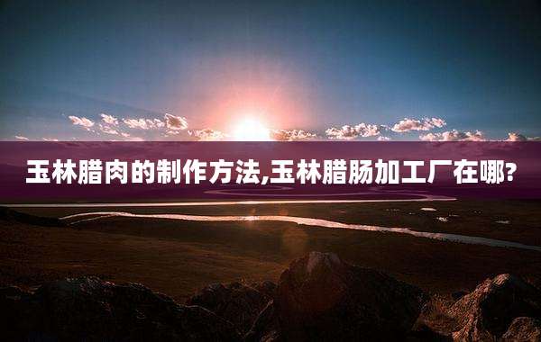 玉林腊肉的制作方法,玉林腊肠加工厂在哪?