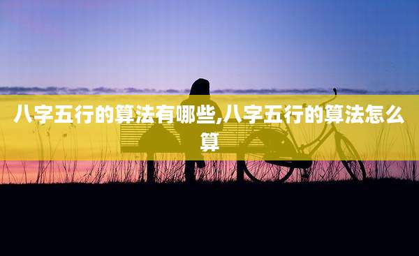 八字五行的算法有哪些,八字五行的算法怎么算