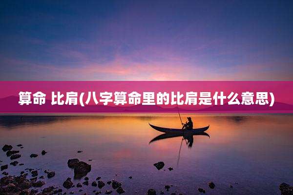 算命 比肩(八字算命里的比肩是什么意思)