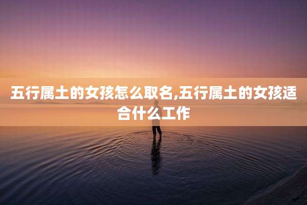 五行属土的女孩怎么取名,五行属土的女孩适合什么工作