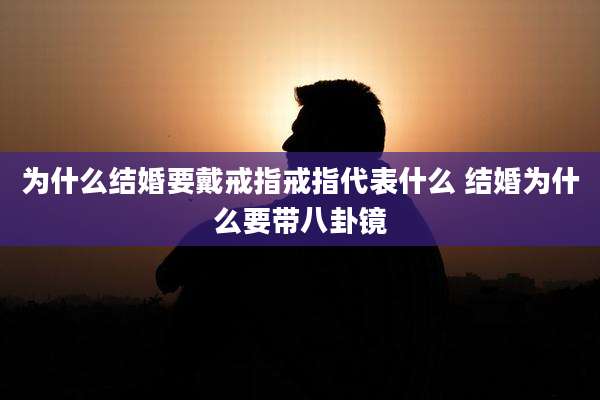 为什么结婚要戴戒指戒指代表什么 结婚为什么要带八卦镜