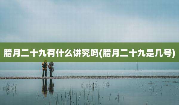 腊月二十九有什么讲究吗(腊月二十九是几号)