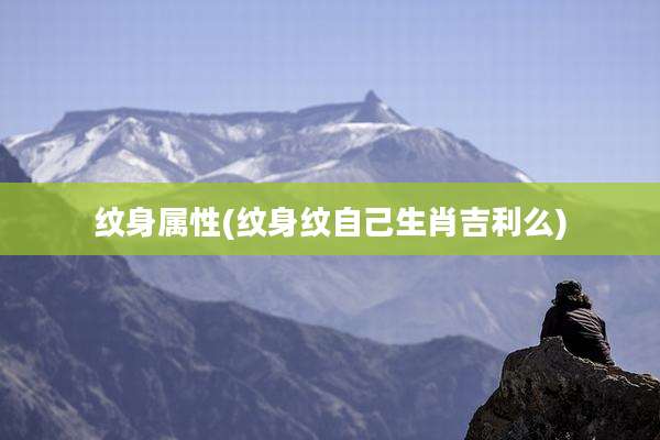 纹身属性(纹身纹自己生肖吉利么)
