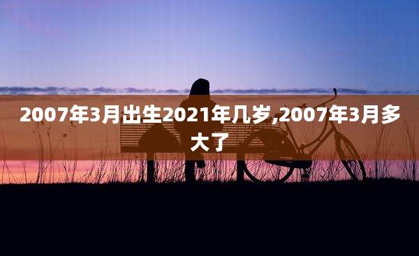2007年3月出生2021年几岁,2007年3月多大了