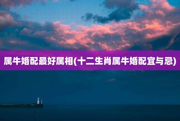属牛婚配最好属相(十二生肖属牛婚配宜与忌)